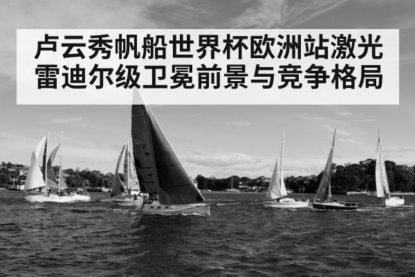 卢云秀帆船世界杯欧洲站激光雷迪尔级卫冕前景与竞争格局