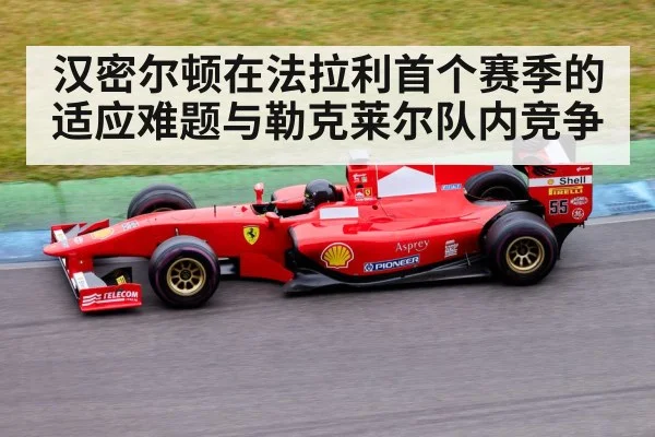 汉密尔顿在法拉利首个赛季的适应难题与勒克莱尔队内竞争