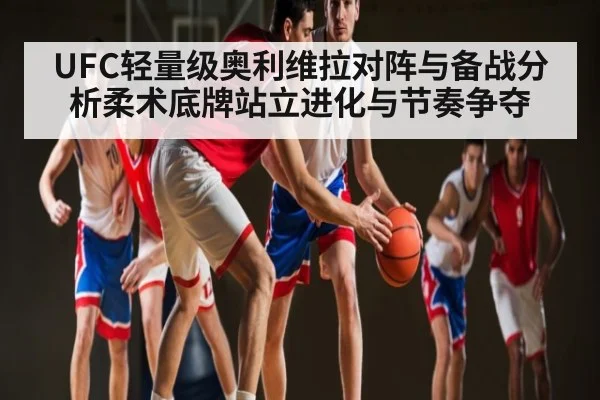 UFC轻量级奥利维拉对阵与备战分析柔术底牌站立进化与节奏争夺（kaiyun）