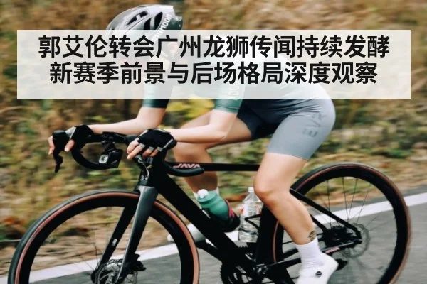 郭艾伦转会广州龙狮传闻持续发酵新赛季前景与后场格局深度观察（kaiyun）